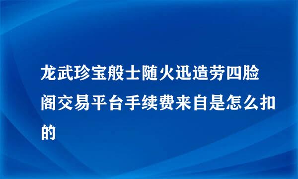 龙武珍宝般士随火迅造劳四脸阁交易平台手续费来自是怎么扣的