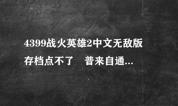 4399战火英雄2中文无敌版 存档点不了 普来自通的无敌版也 点不了 就360问答是最普通的能玩 虽然通关了