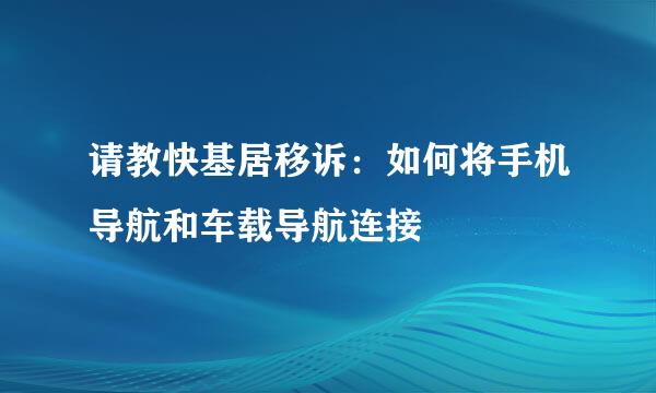 请教快基居移诉：如何将手机导航和车载导航连接