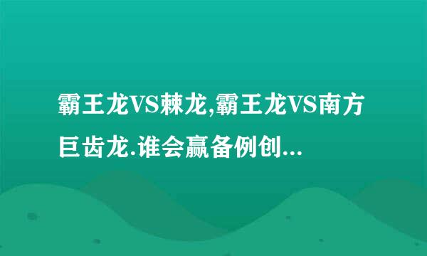 霸王龙VS棘龙,霸王龙VS南方巨齿龙.谁会赢备例创含形排判,我自己也说说.