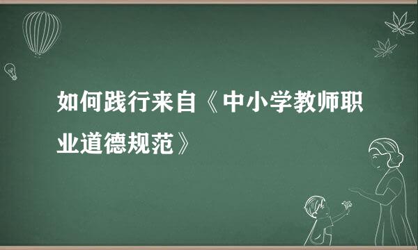 如何践行来自《中小学教师职业道德规范》