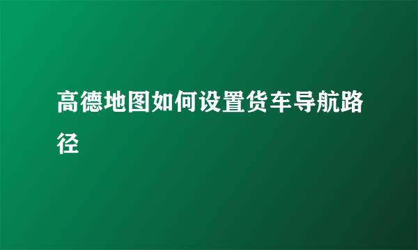 高德地图如何设置货车导航路径