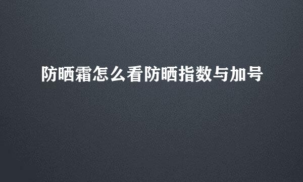 防晒霜怎么看防晒指数与加号