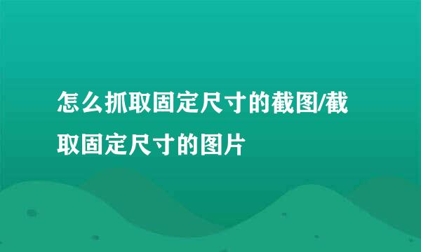 怎么抓取固定尺寸的截图/截取固定尺寸的图片