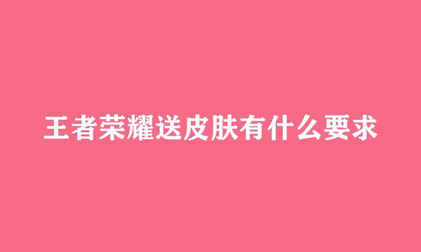 王者荣耀送皮肤有什么要求