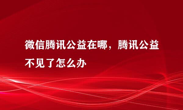 微信腾讯公益在哪，腾讯公益不见了怎么办