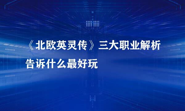 《北欧英灵传》三大职业解析告诉什么最好玩