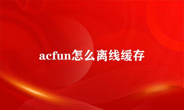 acfun怎么离线缓存