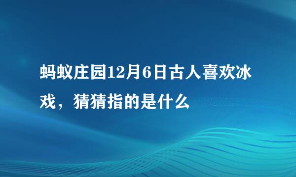 蚂蚁庄园12月6日古人喜欢冰戏，猜猜指的是什么