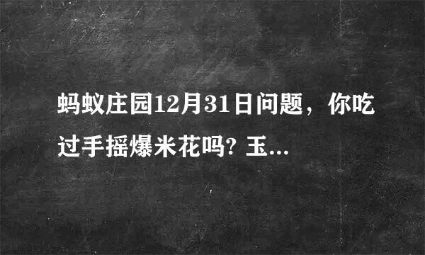 蚂蚁庄园12月31日问题，你吃过手摇爆米花吗? 玉米粒之所以能爆成爆米花，秘密在于