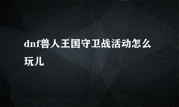 dnf兽人王国守卫战活动怎么玩儿