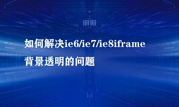 如何解决ie6/ie7/ie8iframe背景透明的问题