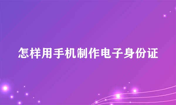 怎样用手机制作电子身份证