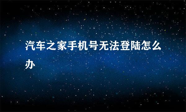 汽车之家手机号无法登陆怎么办