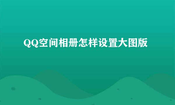 QQ空间相册怎样设置大图版