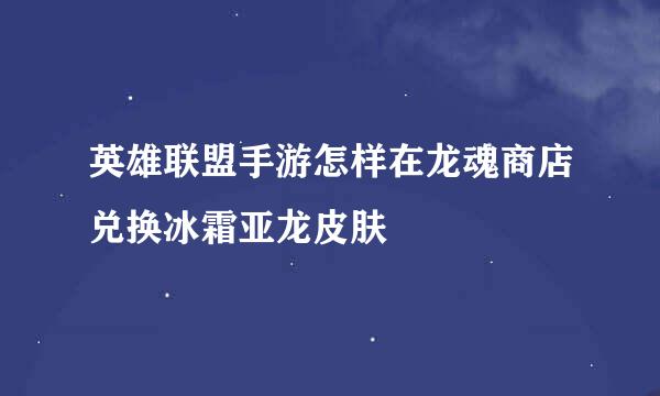 英雄联盟手游怎样在龙魂商店兑换冰霜亚龙皮肤