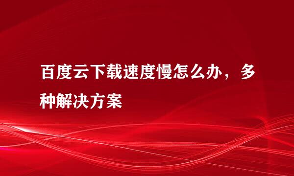 百度云下载速度慢怎么办，多种解决方案