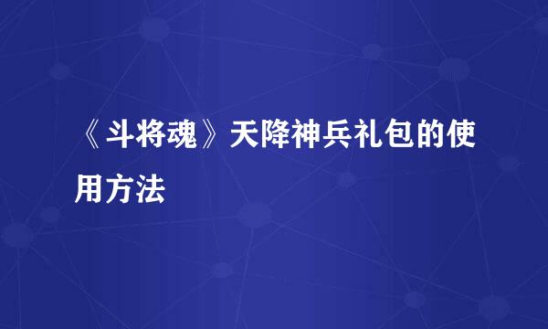 《斗将魂》天降神兵礼包的使用方法