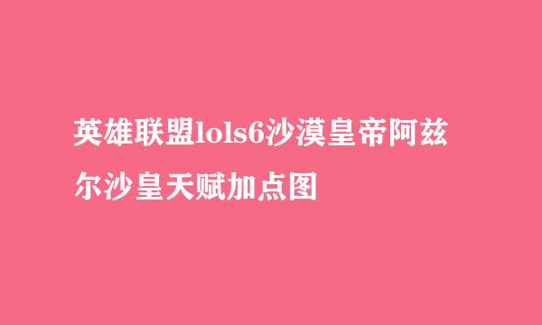 英雄联盟lols6沙漠皇帝阿兹尔沙皇天赋加点图