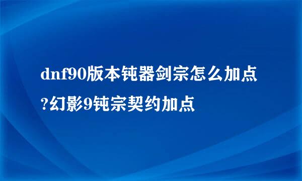 dnf90版本钝器剑宗怎么加点?幻影9钝宗契约加点