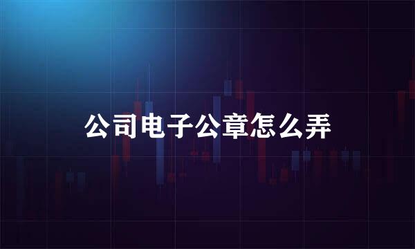 公司电子公章怎么弄