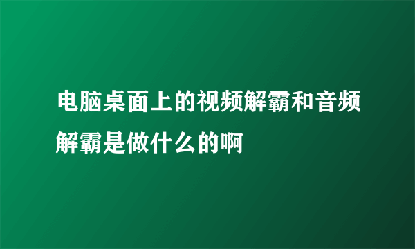 电脑桌面上的视频解霸和音频解霸是做什么的啊