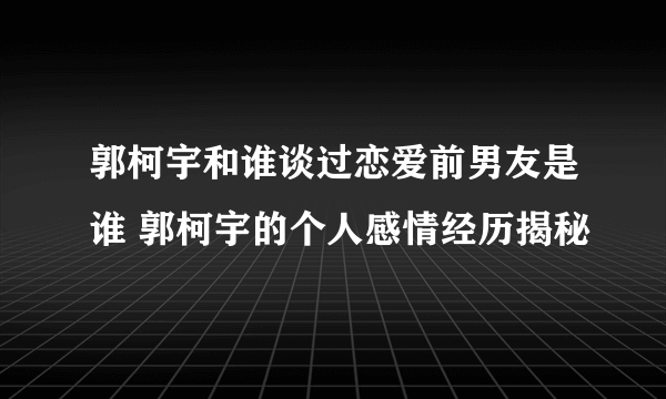 郭柯宇和谁谈过恋爱前男友是谁 郭柯宇的个人感情经历揭秘