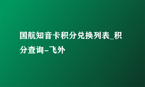 国航知音卡积分兑换列表_积分查询-飞外