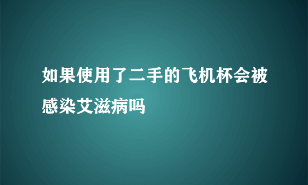 如果使用了二手的飞机杯会被感染艾滋病吗