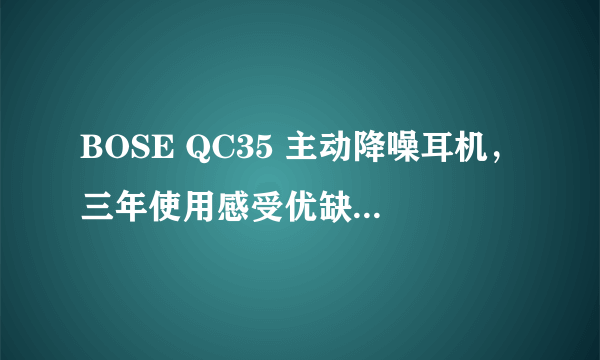 BOSE QC35 主动降噪耳机，三年使用感受优缺点全汇总