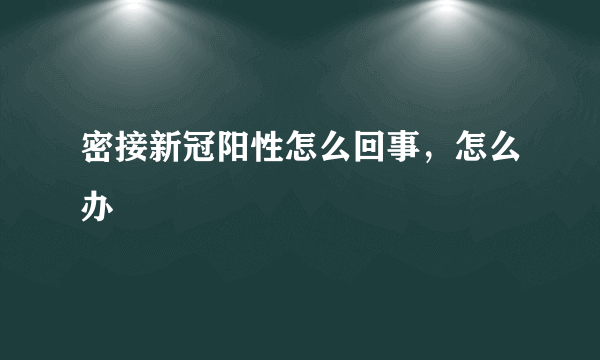 密接新冠阳性怎么回事，怎么办