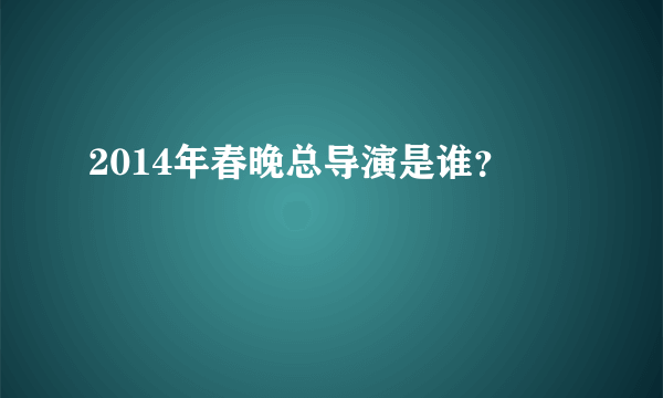 2014年春晚总导演是谁？