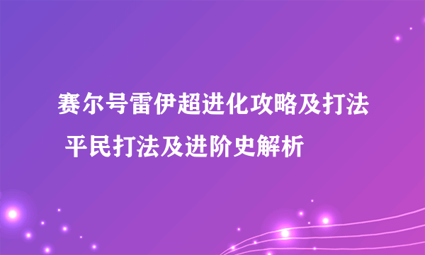 赛尔号雷伊超进化攻略及打法 平民打法及进阶史解析