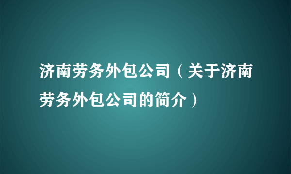 济南劳务外包公司（关于济南劳务外包公司的简介）