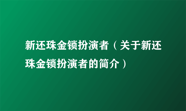 新还珠金锁扮演者（关于新还珠金锁扮演者的简介）