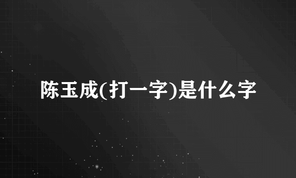 陈玉成(打一字)是什么字