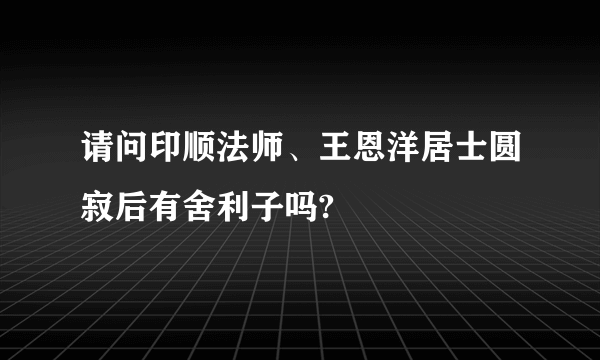 请问印顺法师、王恩洋居士圆寂后有舍利子吗?