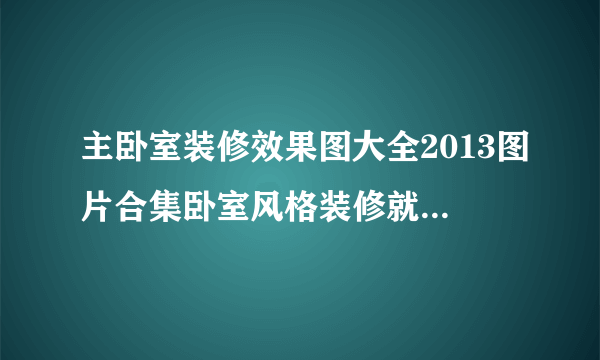 主卧室装修效果图大全2013图片合集卧室风格装修就选轻奢风