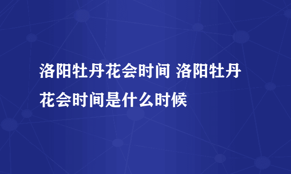 洛阳牡丹花会时间 洛阳牡丹花会时间是什么时候