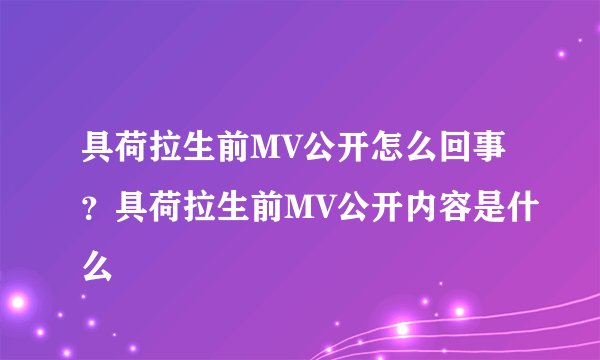 具荷拉生前MV公开怎么回事？具荷拉生前MV公开内容是什么