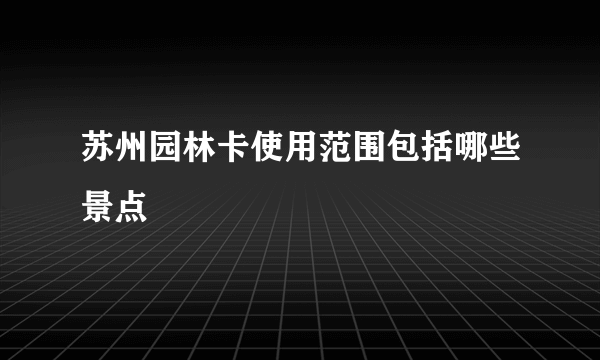 苏州园林卡使用范围包括哪些景点