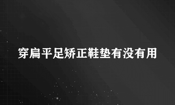 穿扁平足矫正鞋垫有没有用