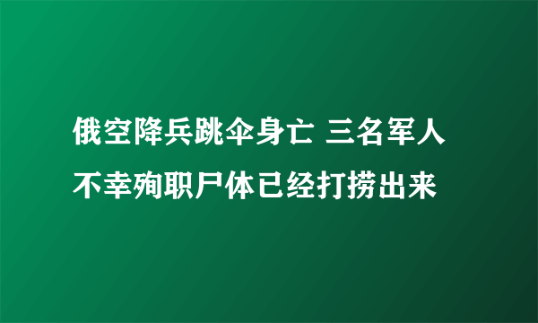 俄空降兵跳伞身亡 三名军人不幸殉职尸体已经打捞出来