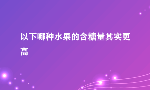 以下哪种水果的含糖量其实更高