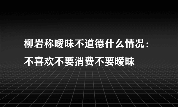 柳岩称暧昧不道德什么情况：不喜欢不要消费不要暧昧