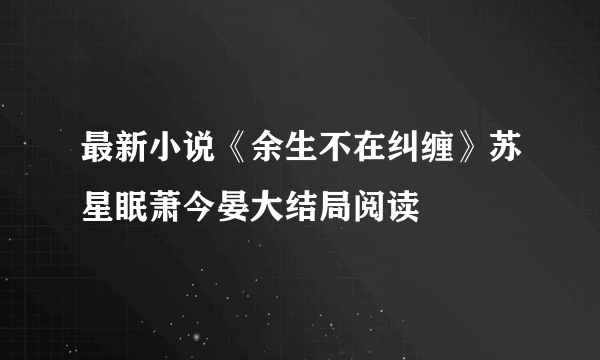 最新小说《余生不在纠缠》苏星眠萧今晏大结局阅读