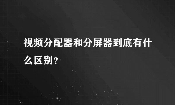 视频分配器和分屏器到底有什么区别？