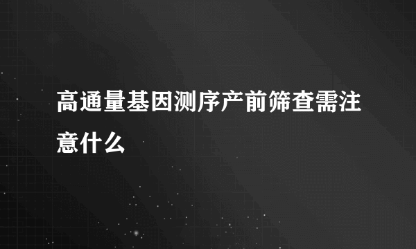 高通量基因测序产前筛查需注意什么