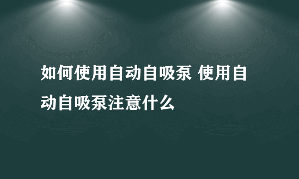 如何使用自动自吸泵 使用自动自吸泵注意什么