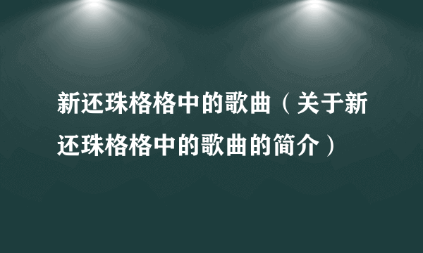 新还珠格格中的歌曲（关于新还珠格格中的歌曲的简介）